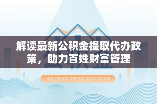 重庆解读最新公积金提取代办政策，助力百姓财富管理