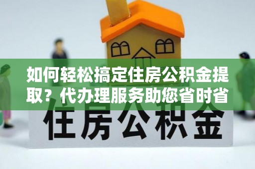 重庆如何轻松搞定住房公积金提取？代办理服务助您省时省力