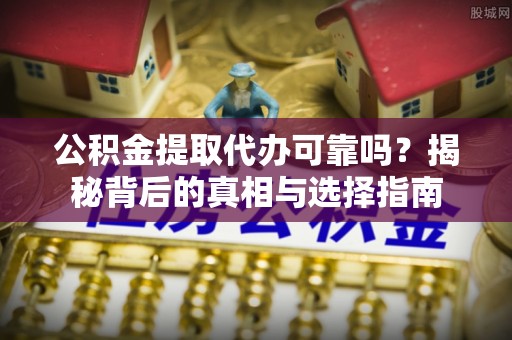 重庆公积金提取代办可靠吗？揭秘背后的真相与选择指南