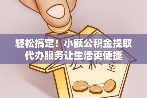 重庆轻松搞定！小额公积金提取代办服务让生活更便捷