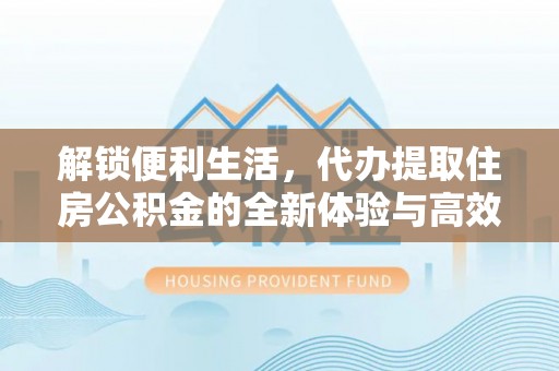 重庆解锁便利生活，代办提取住房公积金的全新体验与高效策略