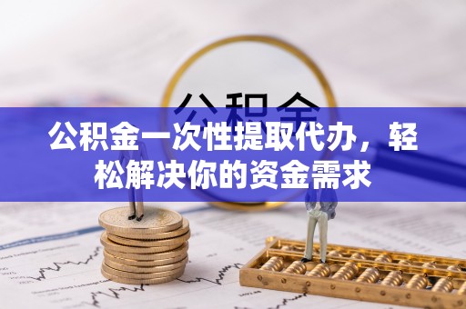 重庆公积金一次性提取代办，轻松解决你的资金需求