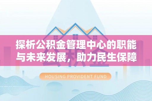 重庆探析公积金管理中心的职能与未来发展，助力民生保障新高度