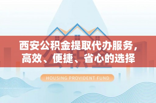 重庆西安公积金提取代办服务，高效、便捷、省心的选择