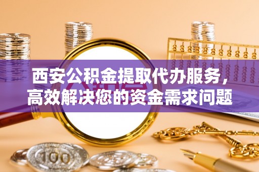 重庆西安公积金提取代办服务，高效解决您的资金需求问题