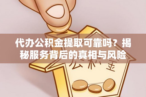 重庆代办公积金提取可靠吗？揭秘服务背后的真相与风险