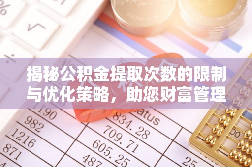 重庆揭秘公积金提取次数的限制与优化策略，助您财富管理更高效