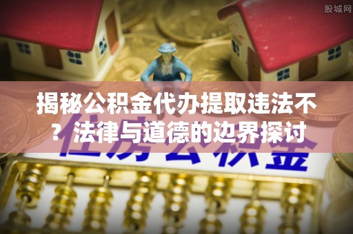 重庆揭秘公积金代办提取违法不？法律与道德的边界探讨