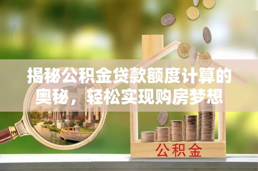 重庆揭秘公积金贷款额度计算的奥秘，轻松实现购房梦想