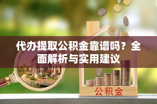 重庆代办提取公积金靠谱吗？全面解析与实用建议