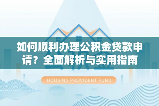 重庆如何顺利办理公积金贷款申请？全面解析与实用指南