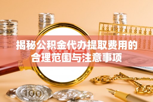 重庆揭秘公积金代办提取费用的合理范围与注意事项