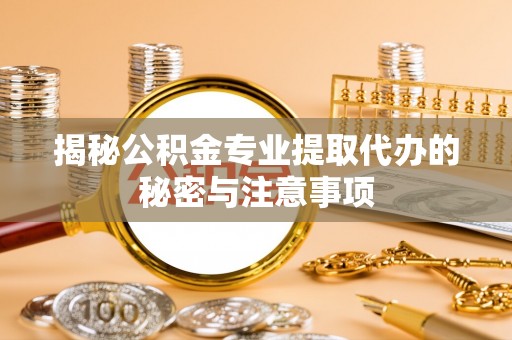 重庆揭秘公积金专业提取代办的秘密与注意事项