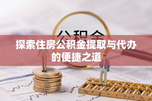 重庆探索住房公积金提取与代办的便捷之道
