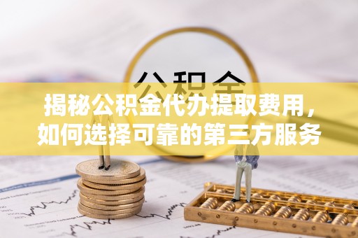 重庆揭秘公积金代办提取费用，如何选择可靠的第三方服务