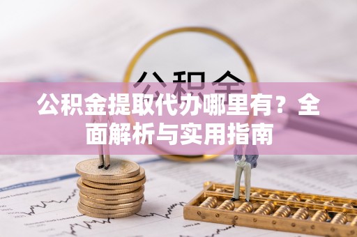 重庆公积金提取代办哪里有？全面解析与实用指南