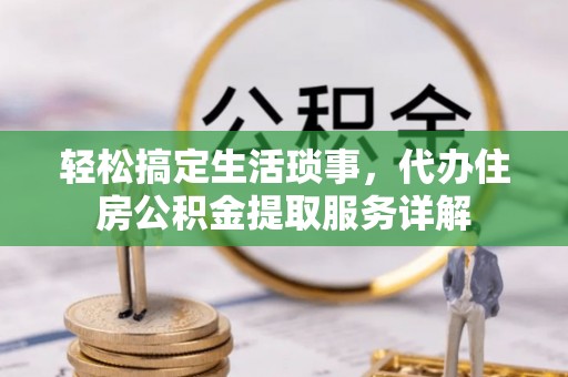 重庆轻松搞定生活琐事，代办住房公积金提取服务详解