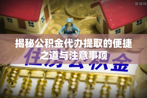 重庆揭秘公积金代办提取的便捷之道与注意事项