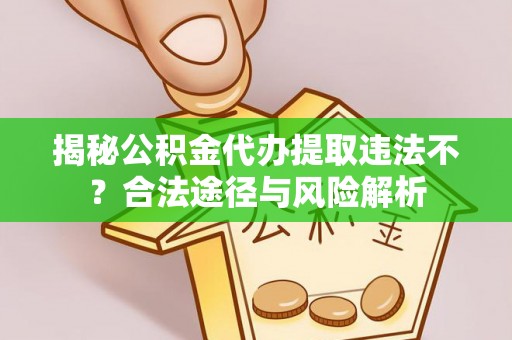 重庆揭秘公积金代办提取违法不？合法途径与风险解析
