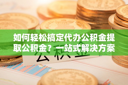 重庆如何轻松搞定代办公积金提取公积金？一站式解决方案