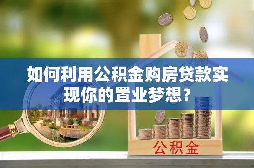 重庆如何利用公积金购房贷款实现你的置业梦想？