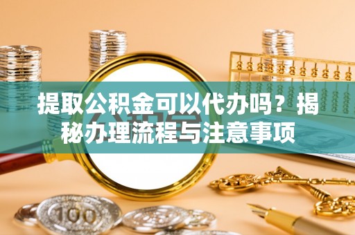 重庆提取公积金可以代办吗？揭秘办理流程与注意事项
