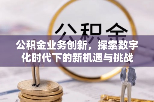 重庆公积金业务创新，探索数字化时代下的新机遇与挑战