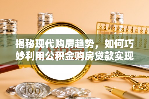 重庆揭秘现代购房趋势，如何巧妙利用公积金购房贷款实现置业梦想