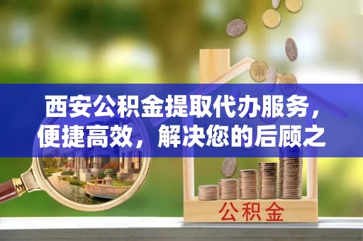 重庆西安公积金提取代办服务，便捷高效，解决您的后顾之忧
