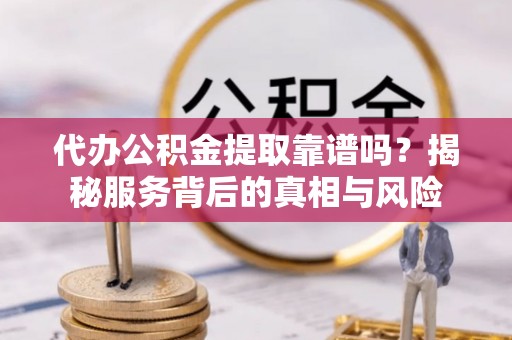 重庆代办公积金提取靠谱吗？揭秘服务背后的真相与风险