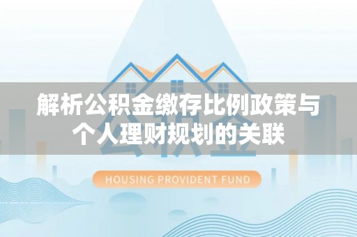 重庆解析公积金缴存比例政策与个人理财规划的关联