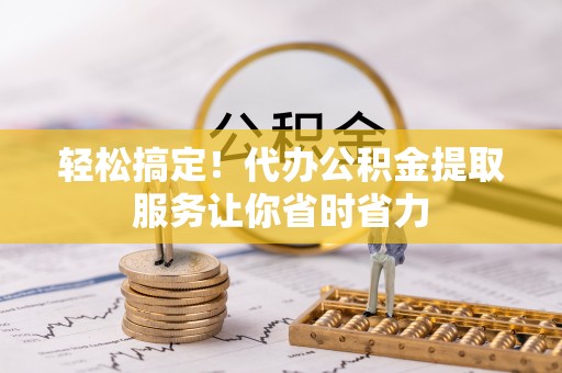 重庆轻松搞定！代办公积金提取服务让你省时省力