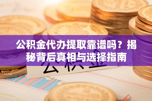 重庆公积金代办提取靠谱吗？揭秘背后真相与选择指南