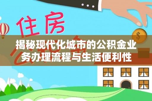 重庆揭秘现代化城市的公积金业务办理流程与生活便利性
