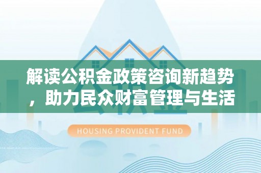 重庆解读公积金政策咨询新趋势，助力民众财富管理与生活规划