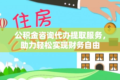 重庆公积金咨询代办提取服务，助力轻松实现财务自由