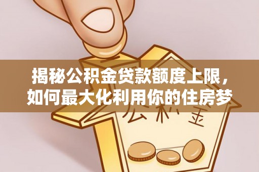 重庆揭秘公积金贷款额度上限，如何最大化利用你的住房梦想资金？