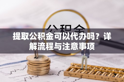 重庆提取公积金可以代办吗？详解流程与注意事项