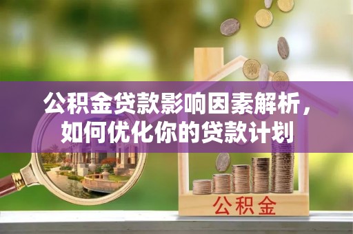 重庆公积金贷款影响因素解析，如何优化你的贷款计划
