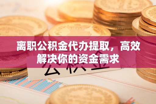 重庆离职公积金代办提取，高效解决你的资金需求