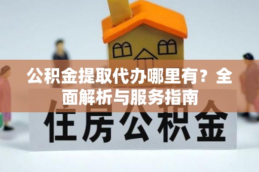 重庆公积金提取代办哪里有？全面解析与服务指南