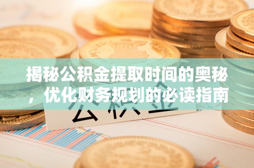 重庆揭秘公积金提取时间的奥秘，优化财务规划的必读指南