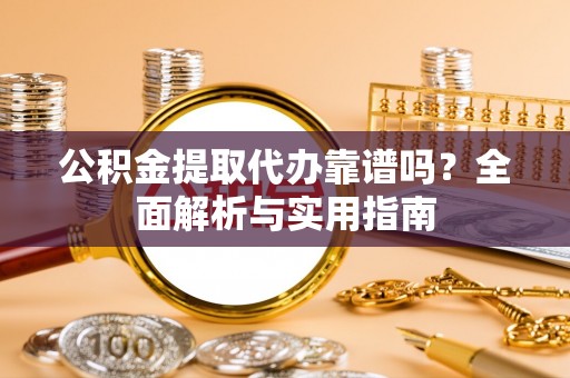 重庆公积金提取代办靠谱吗？全面解析与实用指南