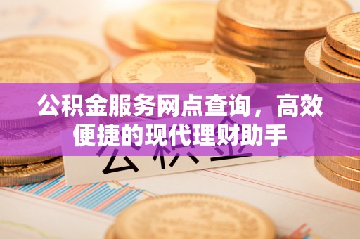 重庆公积金服务网点查询，高效便捷的现代理财助手
