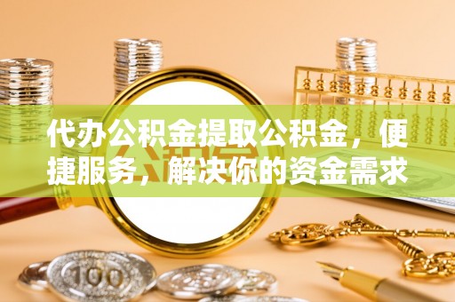重庆代办公积金提取公积金，便捷服务，解决你的资金需求