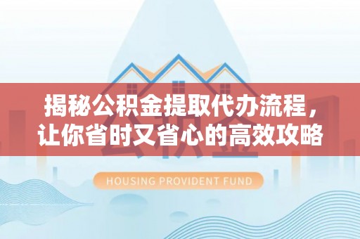 重庆揭秘公积金提取代办流程，让你省时又省心的高效攻略