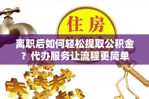 重庆离职后如何轻松提取公积金？代办服务让流程更简单