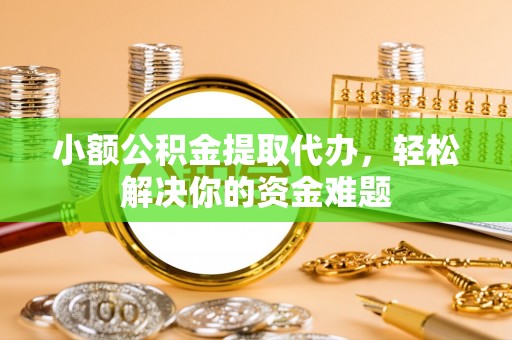 重庆小额公积金提取代办，轻松解决你的资金难题