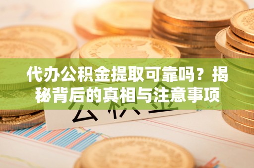 重庆代办公积金提取可靠吗？揭秘背后的真相与注意事项