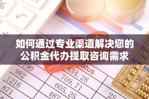 重庆如何通过专业渠道解决您的公积金代办提取咨询需求